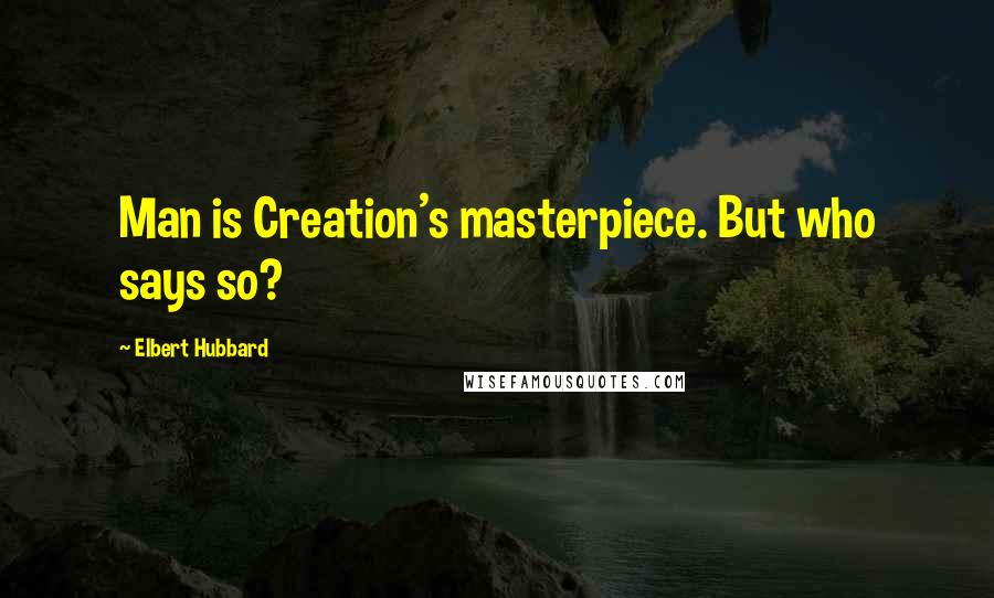 Elbert Hubbard Quotes: Man is Creation's masterpiece. But who says so?
