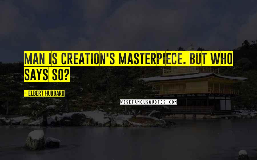 Elbert Hubbard Quotes: Man is Creation's masterpiece. But who says so?