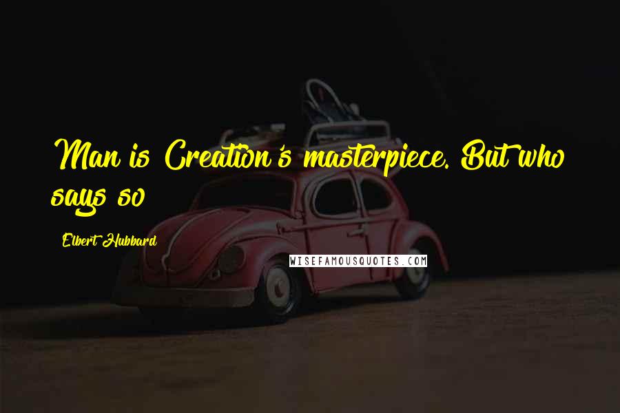 Elbert Hubbard Quotes: Man is Creation's masterpiece. But who says so?