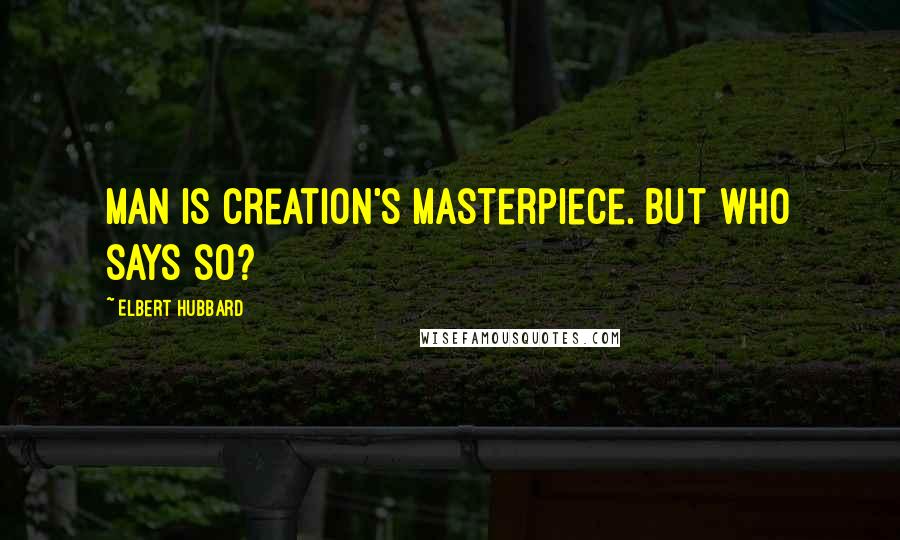 Elbert Hubbard Quotes: Man is Creation's masterpiece. But who says so?