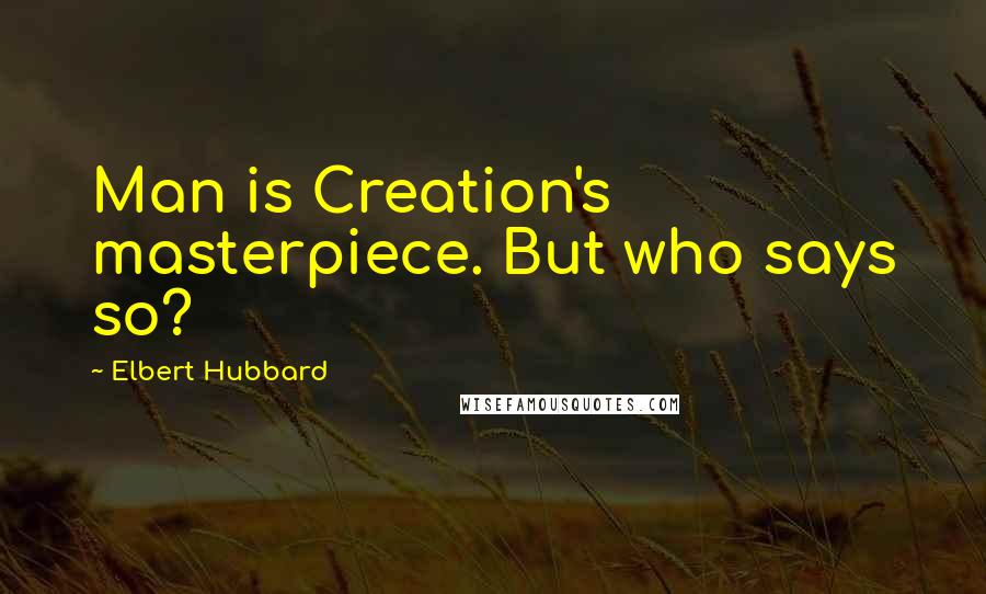 Elbert Hubbard Quotes: Man is Creation's masterpiece. But who says so?