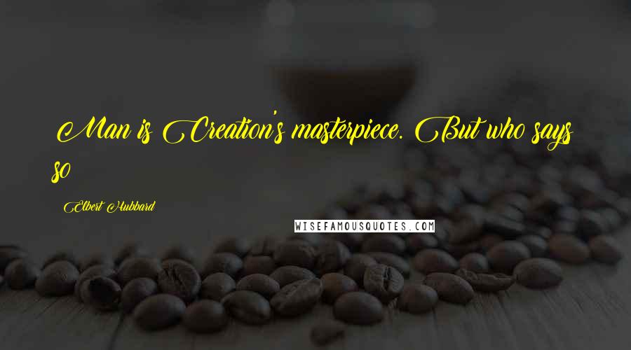 Elbert Hubbard Quotes: Man is Creation's masterpiece. But who says so?
