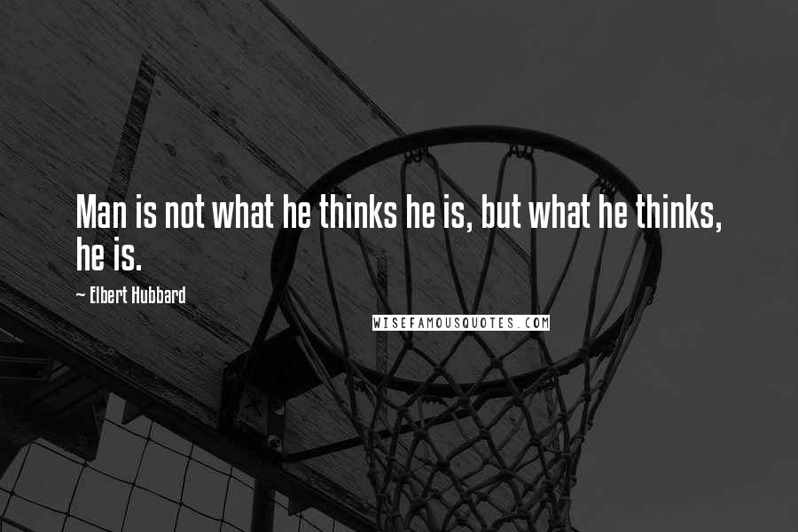 Elbert Hubbard Quotes: Man is not what he thinks he is, but what he thinks, he is.