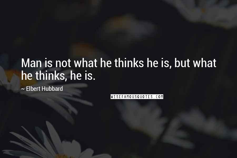 Elbert Hubbard Quotes: Man is not what he thinks he is, but what he thinks, he is.