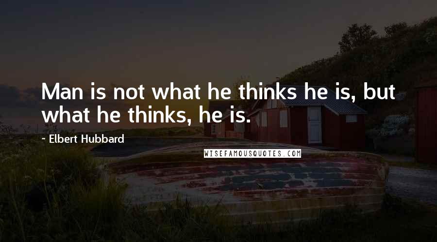 Elbert Hubbard Quotes: Man is not what he thinks he is, but what he thinks, he is.