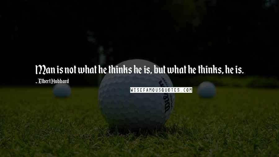 Elbert Hubbard Quotes: Man is not what he thinks he is, but what he thinks, he is.