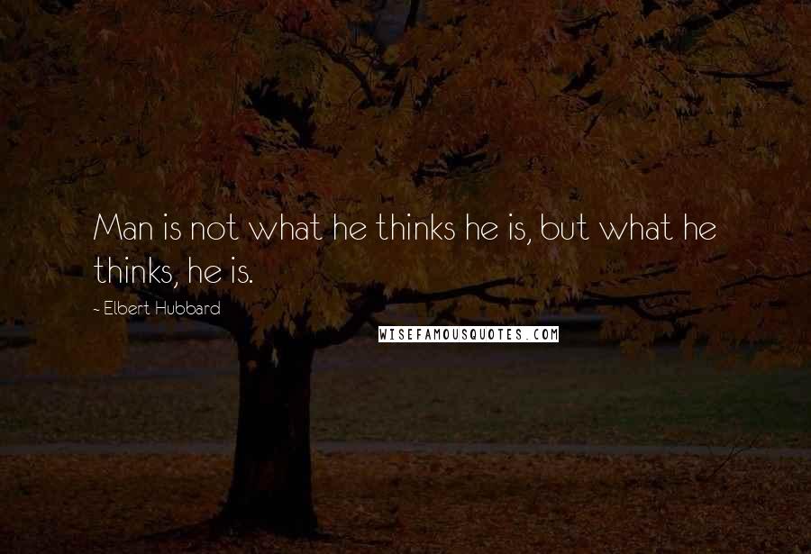 Elbert Hubbard Quotes: Man is not what he thinks he is, but what he thinks, he is.