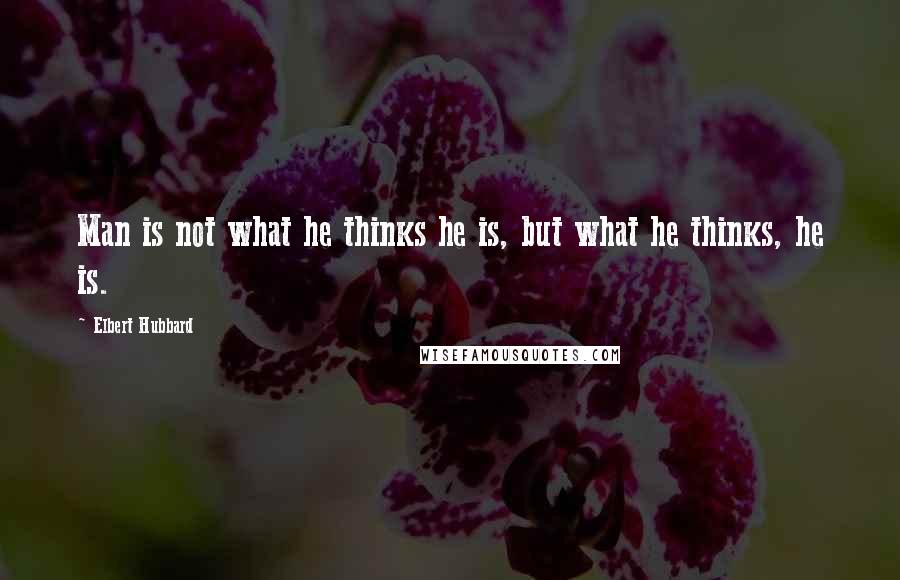 Elbert Hubbard Quotes: Man is not what he thinks he is, but what he thinks, he is.