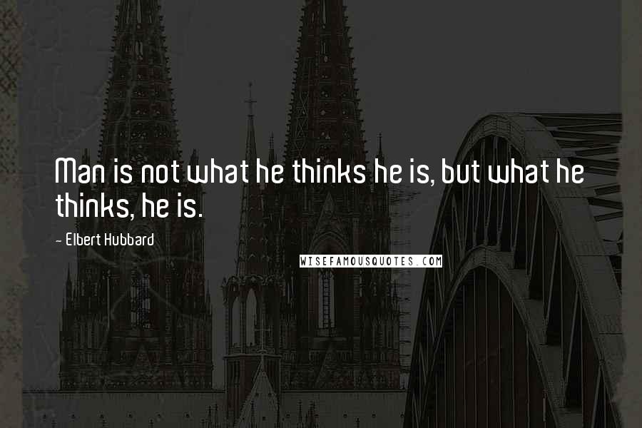 Elbert Hubbard Quotes: Man is not what he thinks he is, but what he thinks, he is.