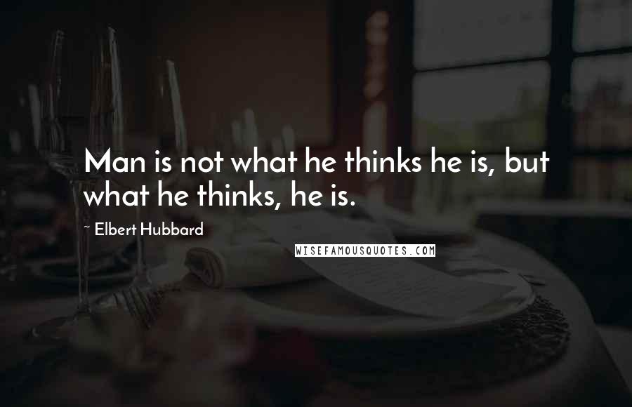 Elbert Hubbard Quotes: Man is not what he thinks he is, but what he thinks, he is.