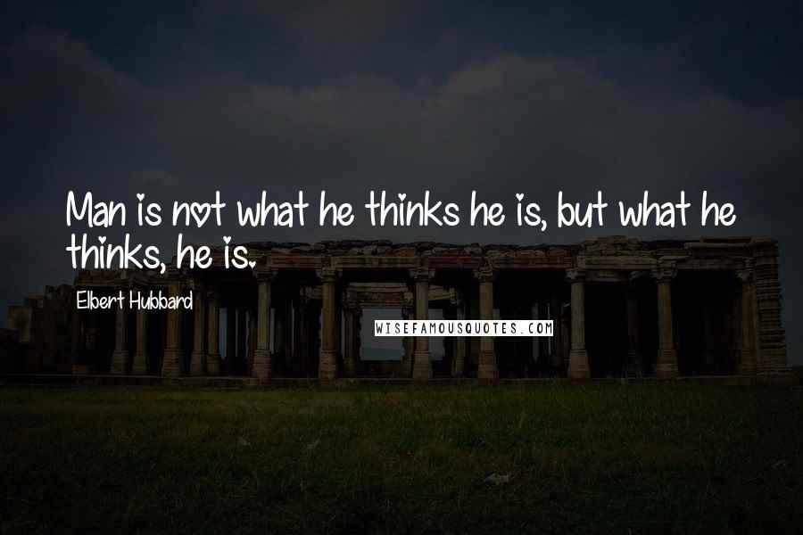 Elbert Hubbard Quotes: Man is not what he thinks he is, but what he thinks, he is.