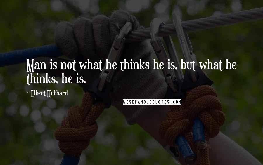 Elbert Hubbard Quotes: Man is not what he thinks he is, but what he thinks, he is.