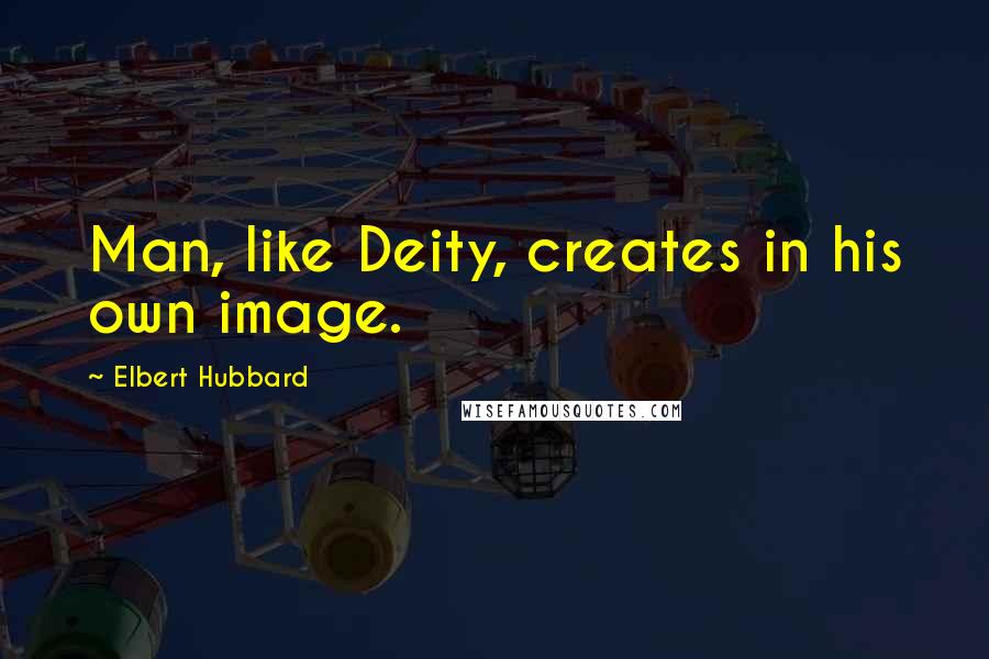 Elbert Hubbard Quotes: Man, like Deity, creates in his own image.