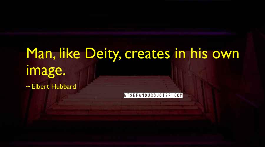 Elbert Hubbard Quotes: Man, like Deity, creates in his own image.