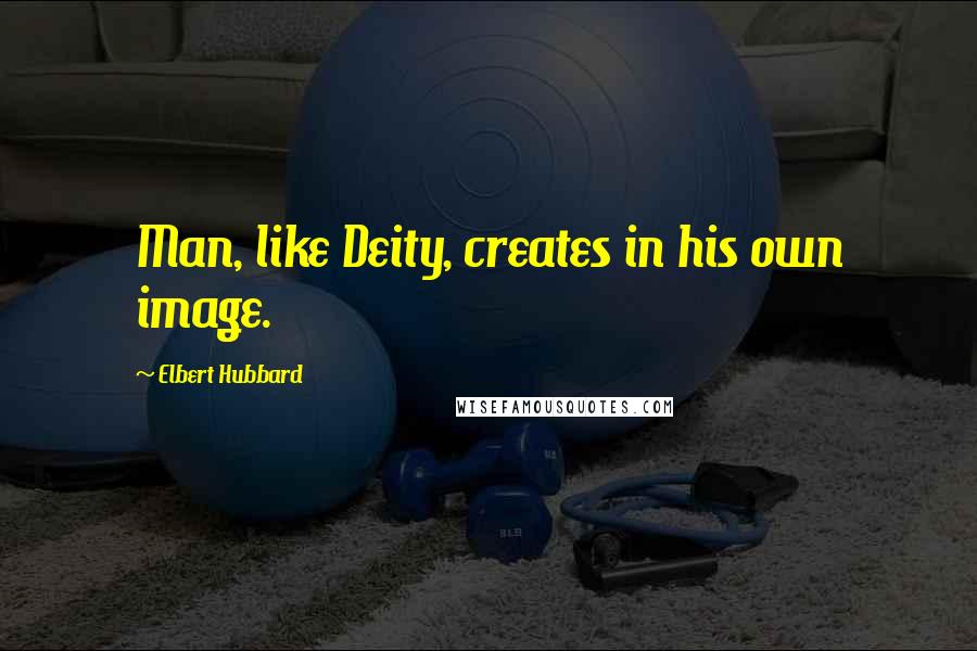 Elbert Hubbard Quotes: Man, like Deity, creates in his own image.