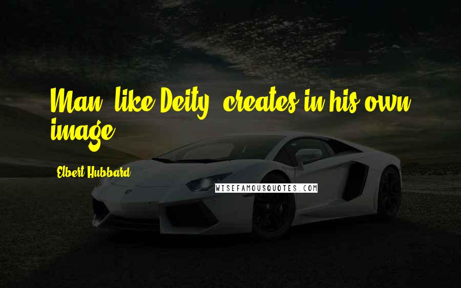 Elbert Hubbard Quotes: Man, like Deity, creates in his own image.