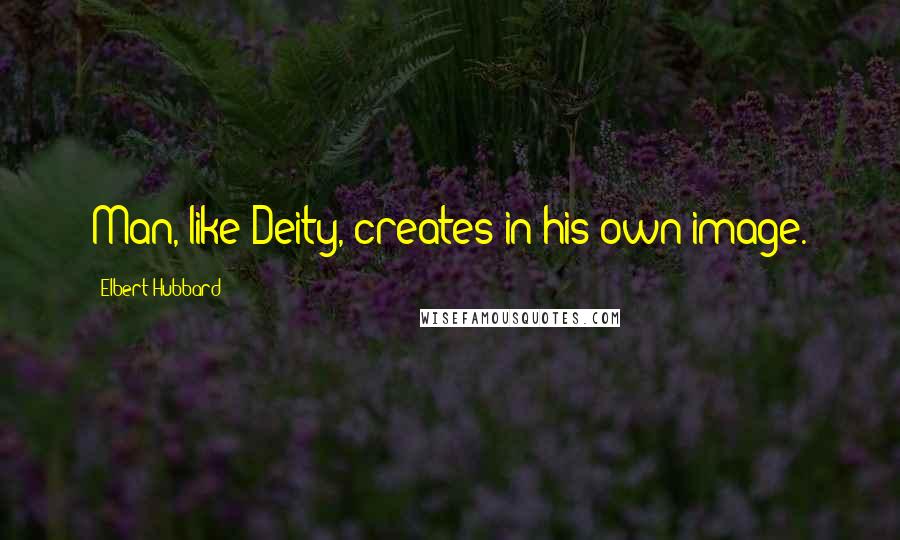 Elbert Hubbard Quotes: Man, like Deity, creates in his own image.