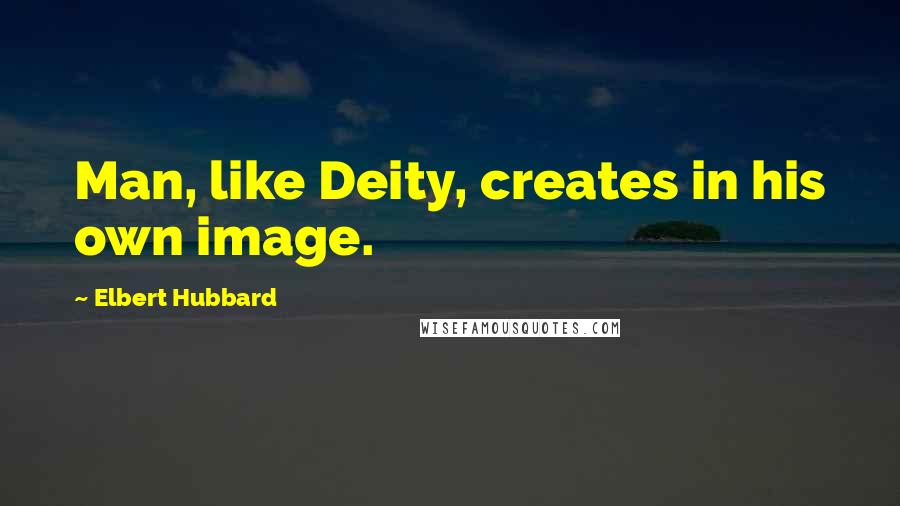 Elbert Hubbard Quotes: Man, like Deity, creates in his own image.