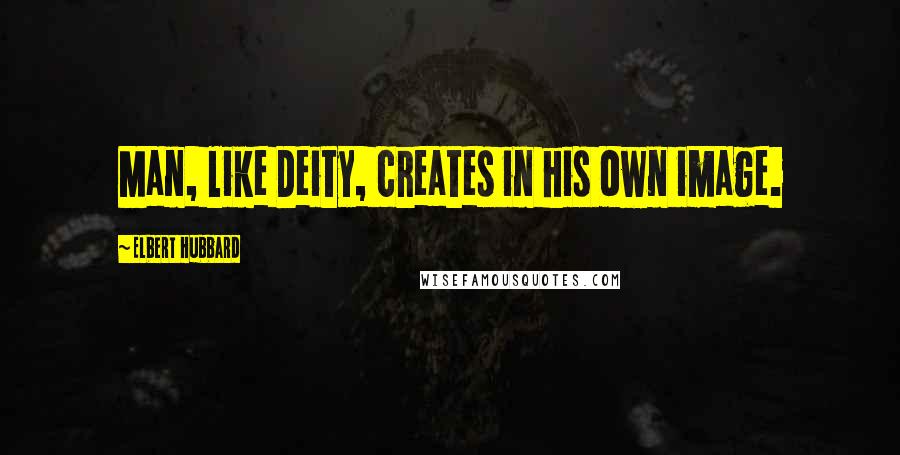 Elbert Hubbard Quotes: Man, like Deity, creates in his own image.