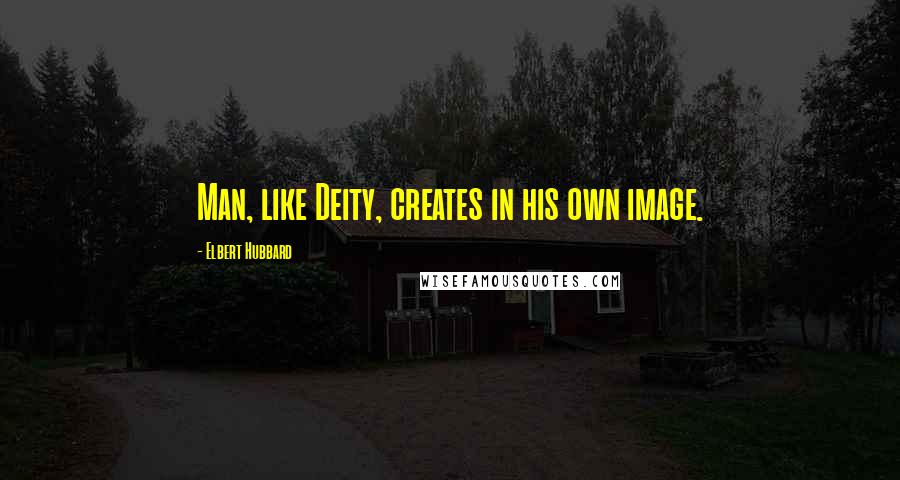 Elbert Hubbard Quotes: Man, like Deity, creates in his own image.