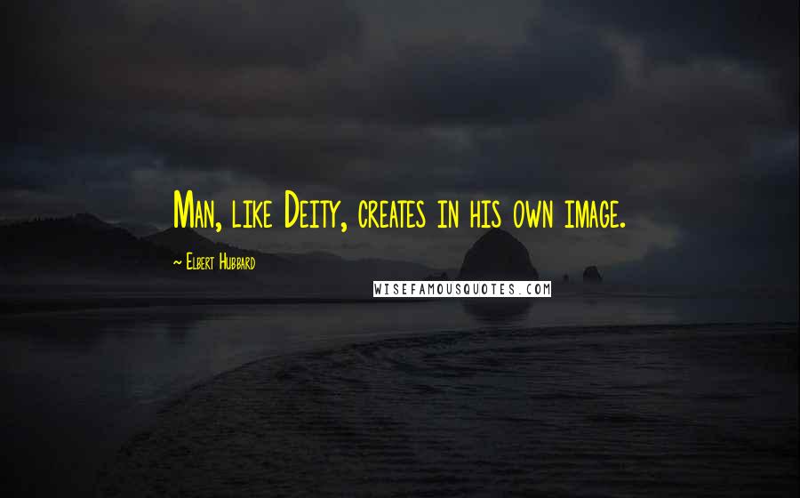 Elbert Hubbard Quotes: Man, like Deity, creates in his own image.