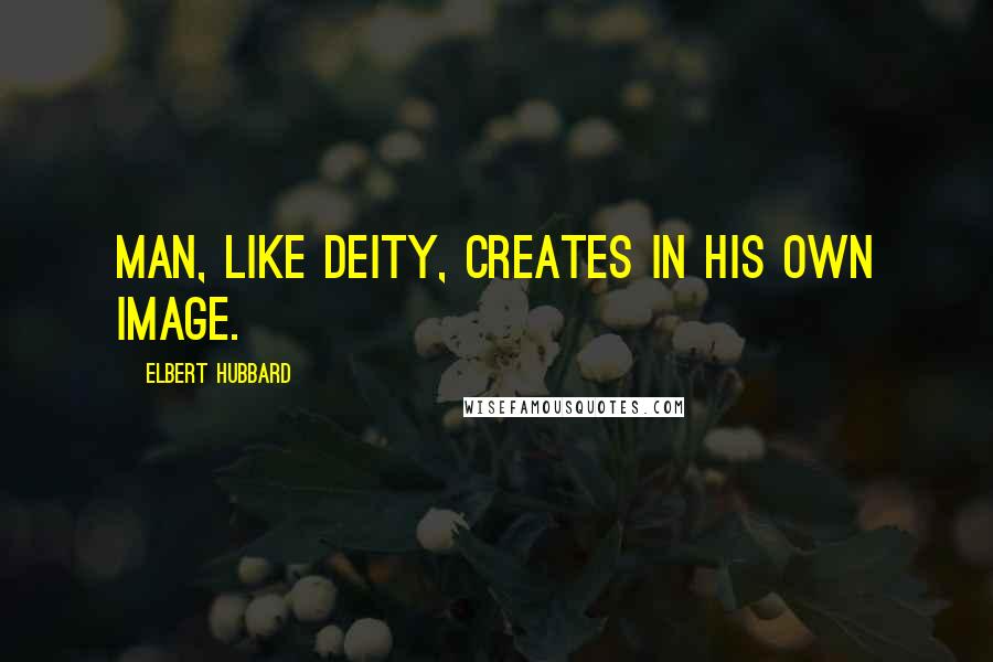 Elbert Hubbard Quotes: Man, like Deity, creates in his own image.