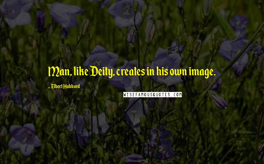 Elbert Hubbard Quotes: Man, like Deity, creates in his own image.