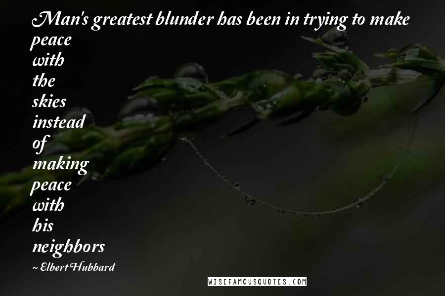 Elbert Hubbard Quotes: Man's greatest blunder has been in trying to make peace with the skies instead of making peace with his neighbors