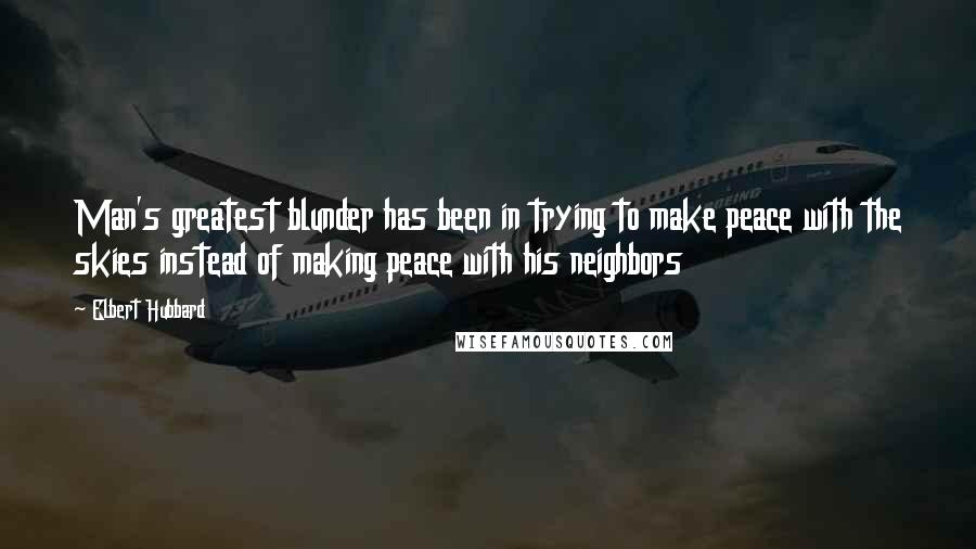 Elbert Hubbard Quotes: Man's greatest blunder has been in trying to make peace with the skies instead of making peace with his neighbors