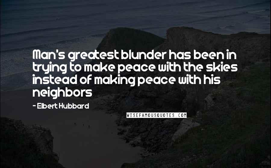 Elbert Hubbard Quotes: Man's greatest blunder has been in trying to make peace with the skies instead of making peace with his neighbors