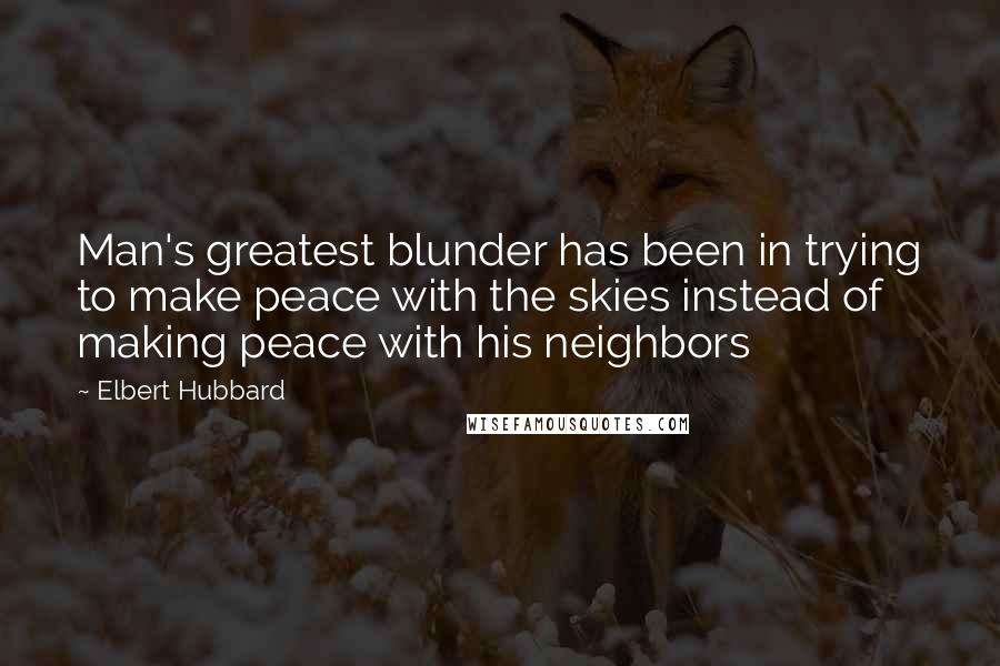 Elbert Hubbard Quotes: Man's greatest blunder has been in trying to make peace with the skies instead of making peace with his neighbors