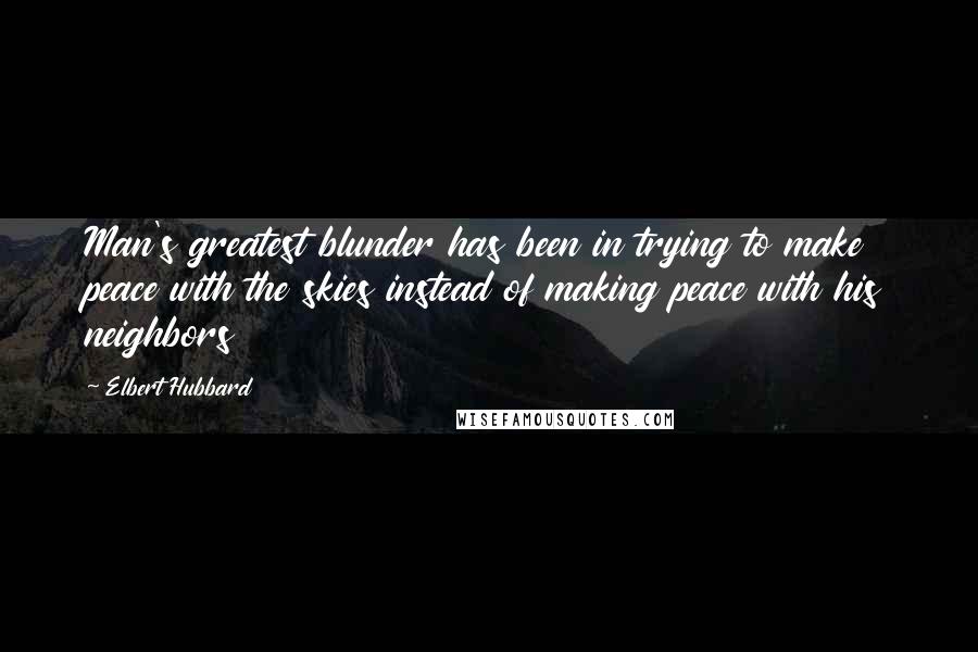 Elbert Hubbard Quotes: Man's greatest blunder has been in trying to make peace with the skies instead of making peace with his neighbors