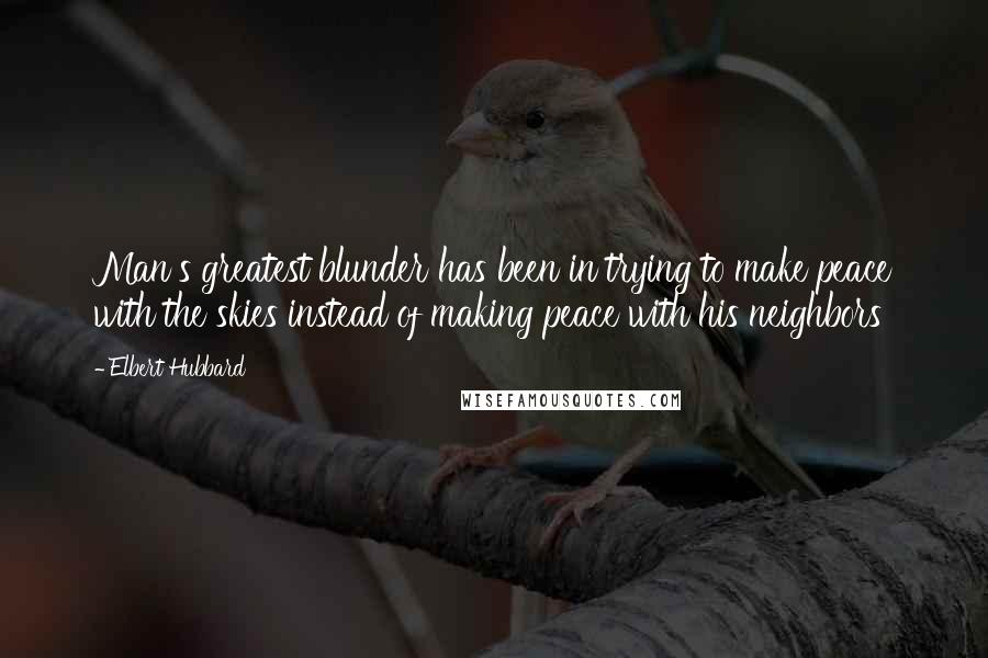 Elbert Hubbard Quotes: Man's greatest blunder has been in trying to make peace with the skies instead of making peace with his neighbors