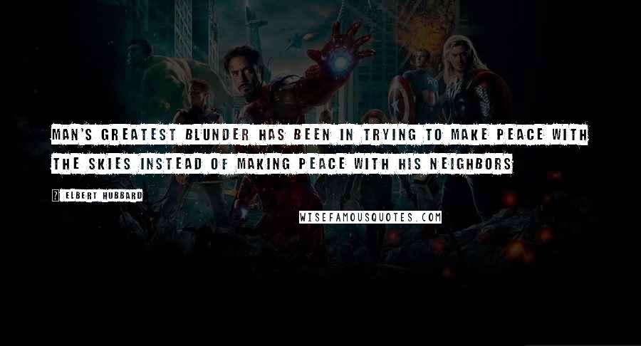 Elbert Hubbard Quotes: Man's greatest blunder has been in trying to make peace with the skies instead of making peace with his neighbors