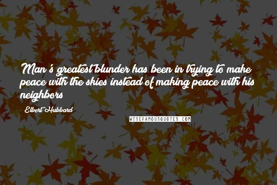 Elbert Hubbard Quotes: Man's greatest blunder has been in trying to make peace with the skies instead of making peace with his neighbors