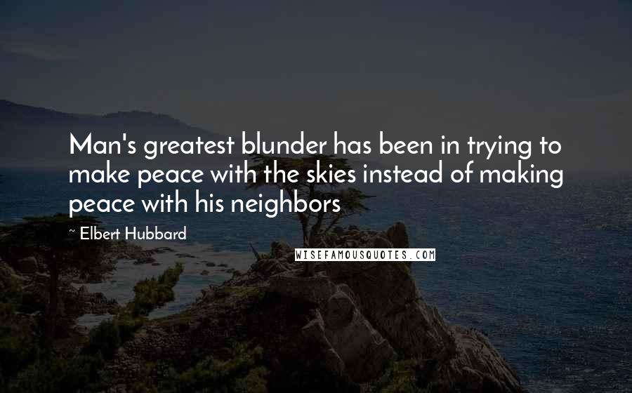 Elbert Hubbard Quotes: Man's greatest blunder has been in trying to make peace with the skies instead of making peace with his neighbors