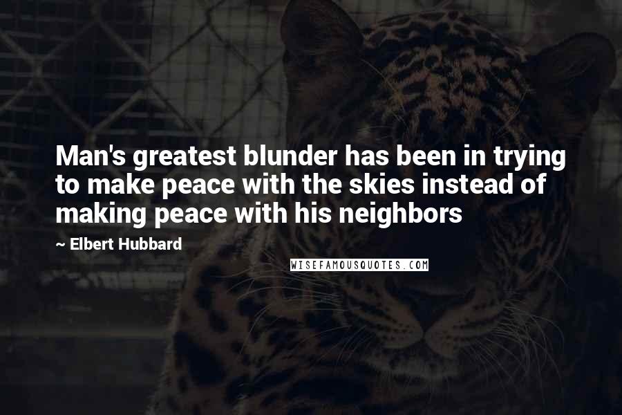 Elbert Hubbard Quotes: Man's greatest blunder has been in trying to make peace with the skies instead of making peace with his neighbors