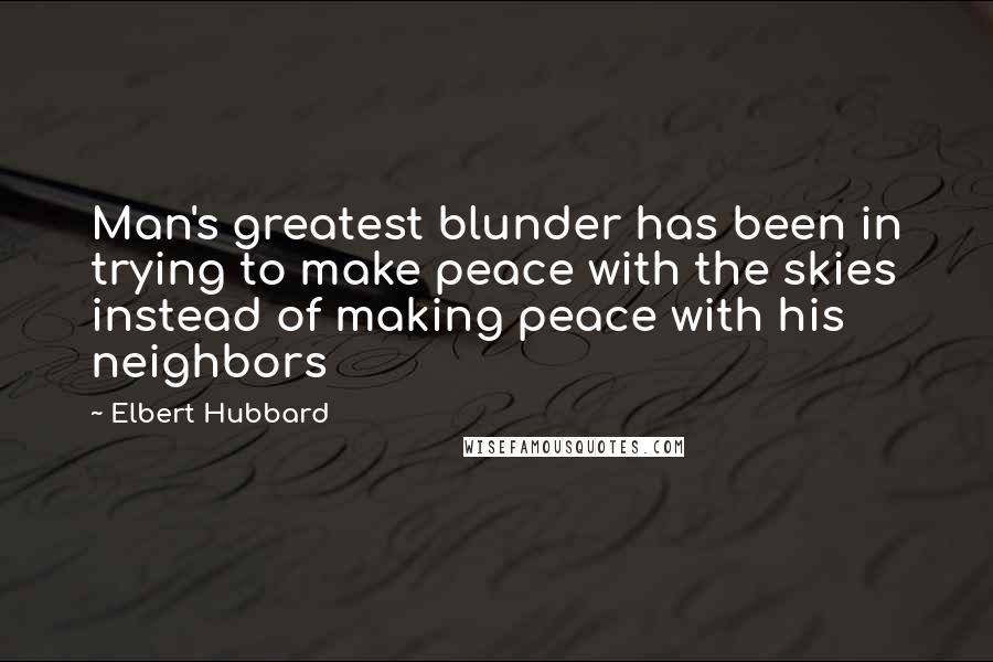 Elbert Hubbard Quotes: Man's greatest blunder has been in trying to make peace with the skies instead of making peace with his neighbors