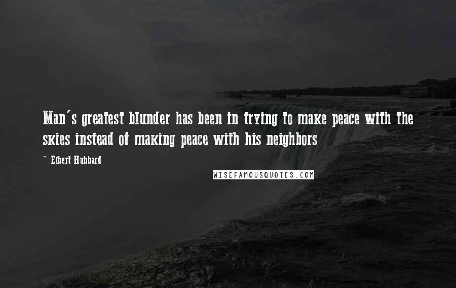 Elbert Hubbard Quotes: Man's greatest blunder has been in trying to make peace with the skies instead of making peace with his neighbors