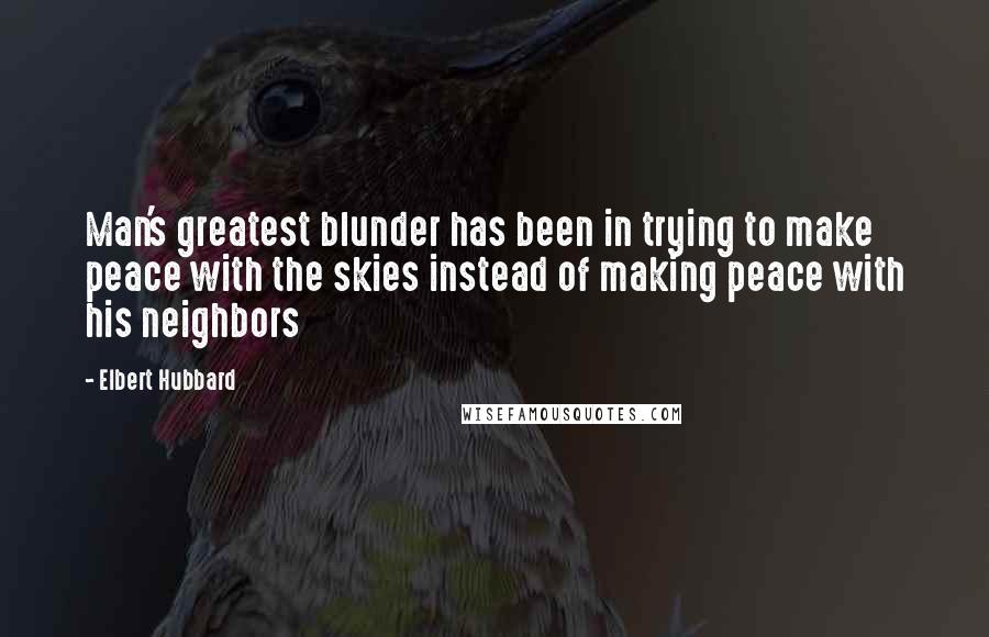 Elbert Hubbard Quotes: Man's greatest blunder has been in trying to make peace with the skies instead of making peace with his neighbors