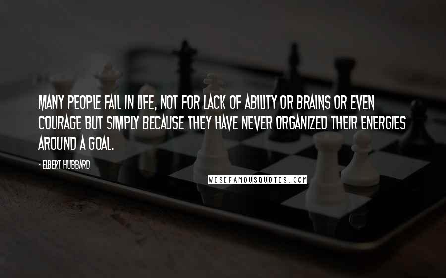 Elbert Hubbard Quotes: Many people fail in life, not for lack of ability or brains or even courage but simply because they have never organized their energies around a goal.