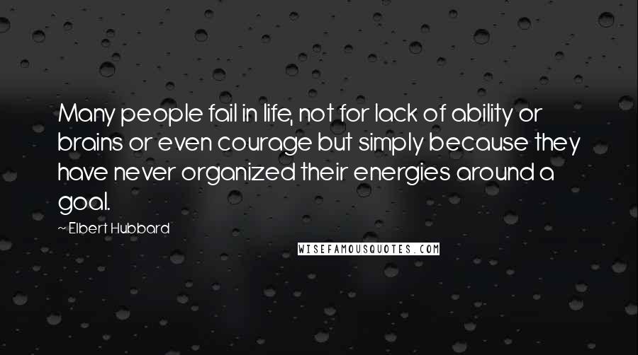 Elbert Hubbard Quotes: Many people fail in life, not for lack of ability or brains or even courage but simply because they have never organized their energies around a goal.
