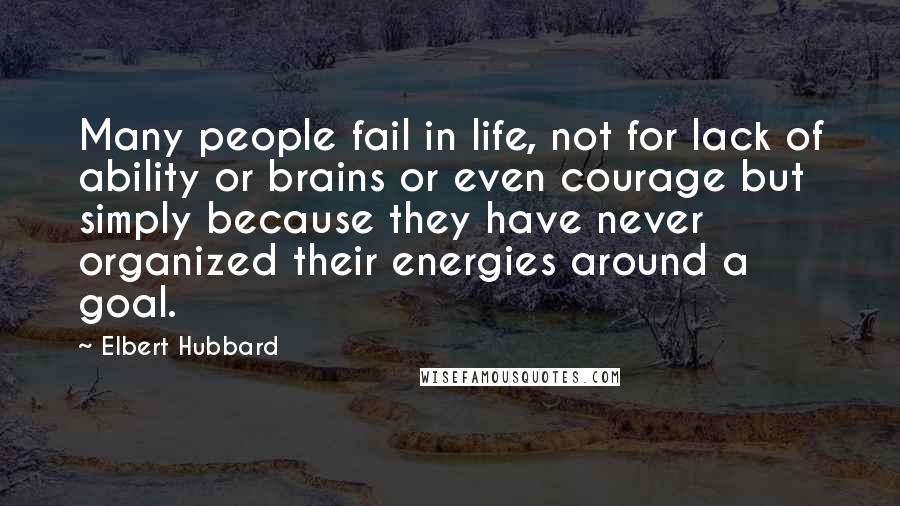 Elbert Hubbard Quotes: Many people fail in life, not for lack of ability or brains or even courage but simply because they have never organized their energies around a goal.