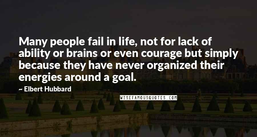 Elbert Hubbard Quotes: Many people fail in life, not for lack of ability or brains or even courage but simply because they have never organized their energies around a goal.