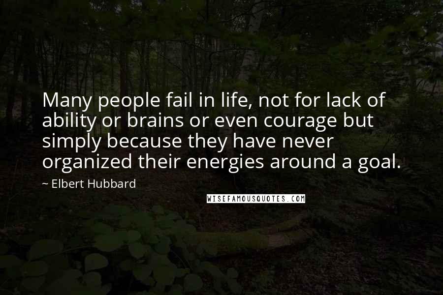 Elbert Hubbard Quotes: Many people fail in life, not for lack of ability or brains or even courage but simply because they have never organized their energies around a goal.