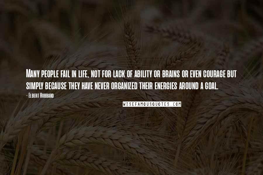 Elbert Hubbard Quotes: Many people fail in life, not for lack of ability or brains or even courage but simply because they have never organized their energies around a goal.