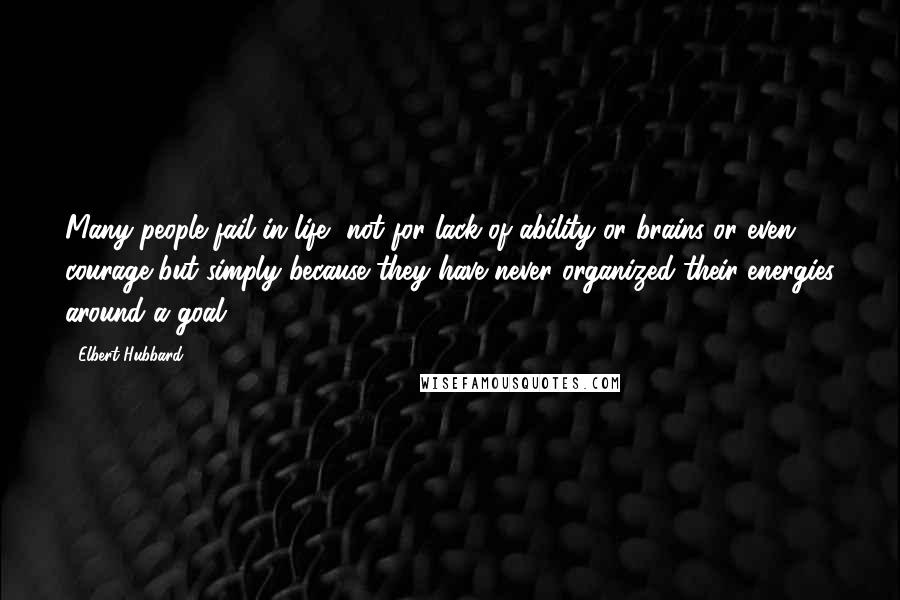 Elbert Hubbard Quotes: Many people fail in life, not for lack of ability or brains or even courage but simply because they have never organized their energies around a goal.