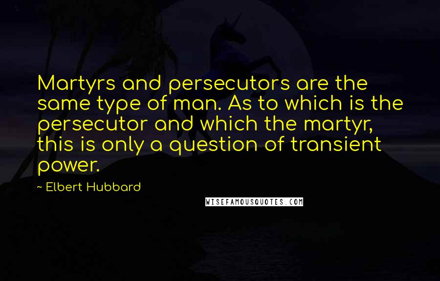 Elbert Hubbard Quotes: Martyrs and persecutors are the same type of man. As to which is the persecutor and which the martyr, this is only a question of transient power.
