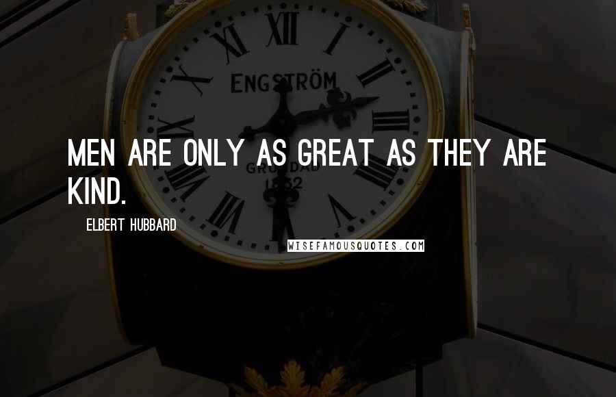 Elbert Hubbard Quotes: Men are only as great as they are kind.