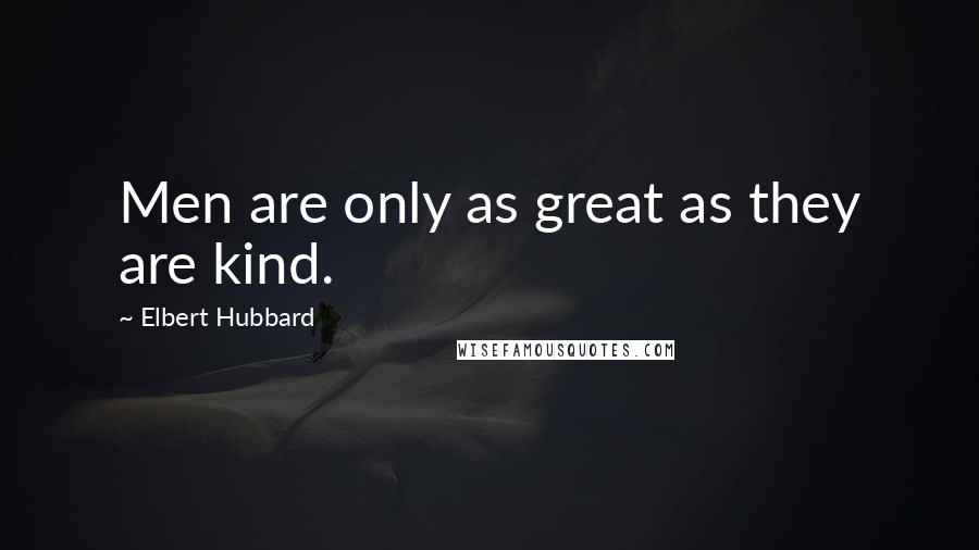 Elbert Hubbard Quotes: Men are only as great as they are kind.